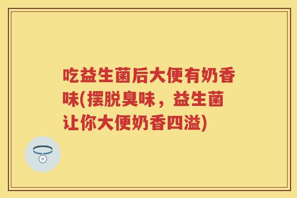 吃益生菌后大便有奶香味(摆脱臭味,益生菌让你大便奶香四溢) 吃益生菌后大便有奶香味(摆脱臭味,益生菌让你大便奶香四溢)