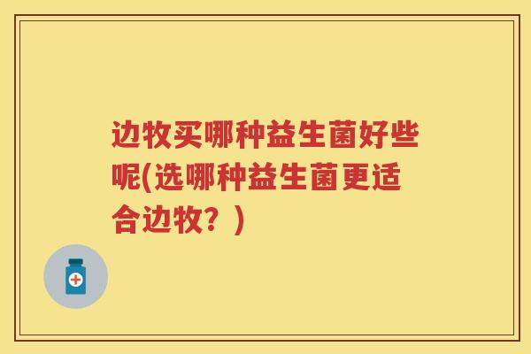 边牧买哪种益生菌好些呢(选哪种益生菌更适合边牧?) 边牧买哪种益生菌好些呢(选哪种益生菌更适合边牧?)