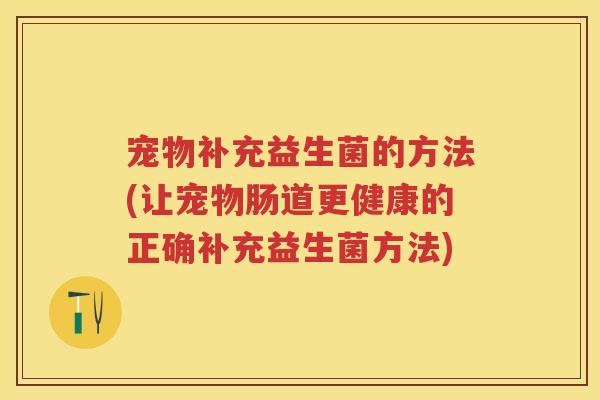 宠物补充益生菌的方法(让宠物肠道更健康的正确补充益生菌方法)