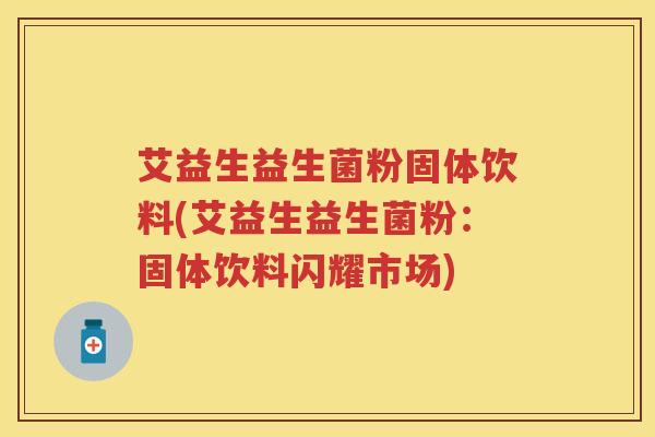 艾益生益生菌粉固体饮料(艾益生益生菌粉：固体饮料闪耀市场)