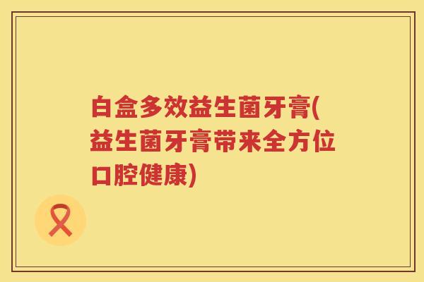 白盒多效益生菌牙膏(益生菌牙膏带来全方位口腔健康) 白盒多效益生菌牙膏(益生菌牙膏带来全方位口腔健康)