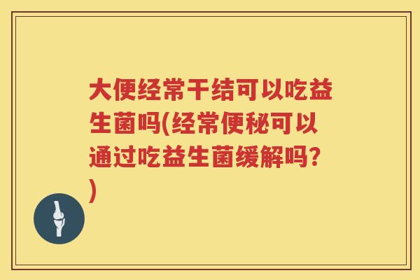 大便经常干结可以吃益生菌吗(经常可以通过吃益生菌缓解吗?) 大便经常干结可以吃益生菌吗(经常可以通过吃益生菌缓解吗?)