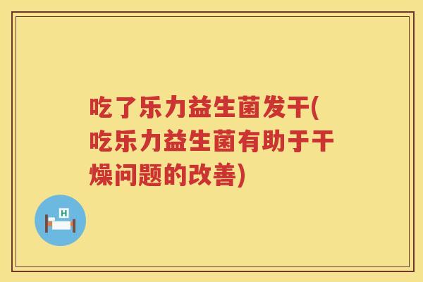 吃了乐力益生菌发干(吃乐力益生菌有助于干燥问题的改善)