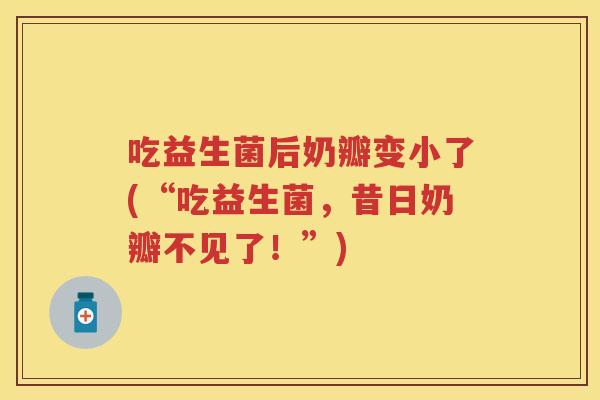 吃益生菌后奶瓣变小了(“吃益生菌，昔日奶瓣不见了！”)