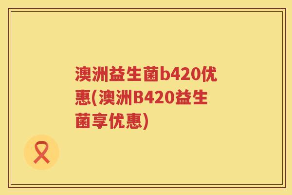 澳洲益生菌b420优惠(澳洲B420益生菌享优惠)