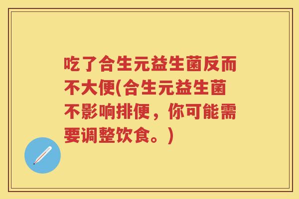 吃了合生元益生菌反而不大便(合生元益生菌不影响排便,你可能需要调整饮食。) 吃了合生元益生菌反而不大便(合生元益生菌不影响排便,你可能需要调整饮食。)