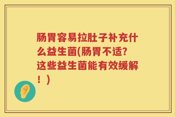 肠胃容易拉肚子补充什么益生菌(肠胃不适?这些益生菌能有效缓解!) 肠胃容易拉肚子补充什么益生菌(肠胃不适?这些益生菌能有效缓解!)