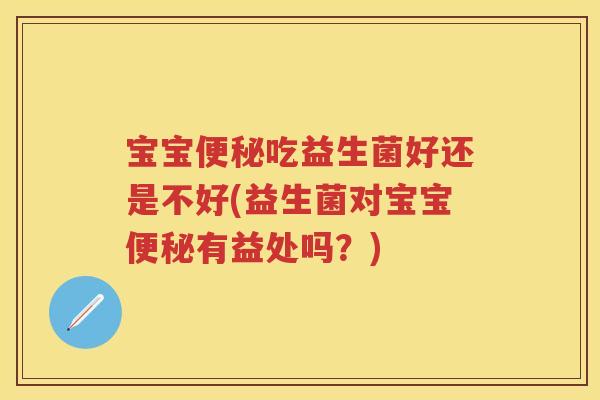 宝宝吃益生菌好还是不好(益生菌对宝宝有益处吗?) 宝宝吃益生菌好还是不好(益生菌对宝宝有益处吗?)