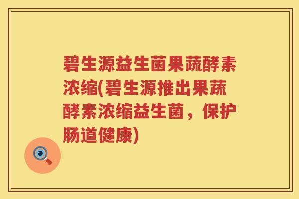 碧生源益生菌果蔬酵素浓缩(碧生源推出果蔬酵素浓缩益生菌，保护肠道健康)