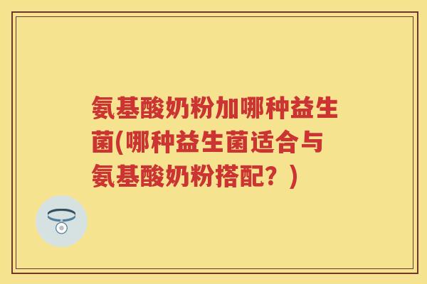 氨基酸奶粉加哪种益生菌(哪种益生菌适合与氨基酸奶粉搭配？)