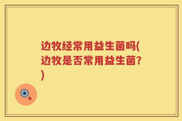 边牧经常用益生菌吗(边牧是否常用益生菌?) 边牧经常用益生菌吗(边牧是否常用益生菌?)