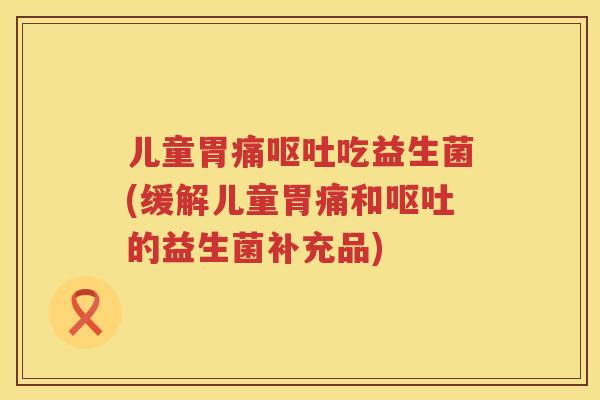 儿童胃痛吃益生菌(缓解儿童胃痛和的益生菌补充品) 儿童胃痛吃益生菌(缓解儿童胃痛和的益生菌补充品)