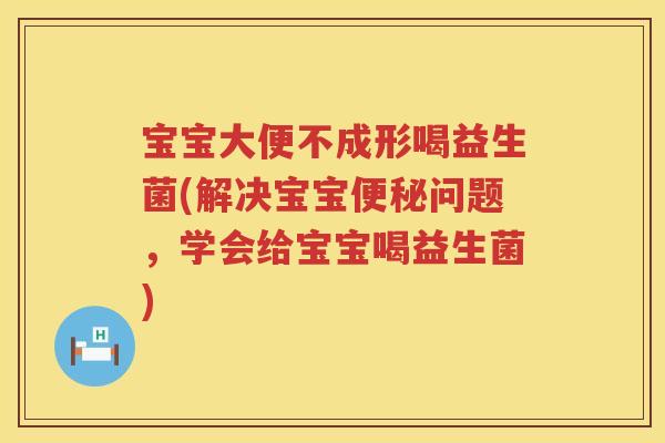 宝宝大便不成形喝益生菌(解决宝宝问题,学会给宝宝喝益生菌) 宝宝大便不成形喝益生菌(解决宝宝问题,学会给宝宝喝益生菌)