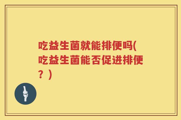 吃益生菌就能排便吗(吃益生菌能否促进排便？)