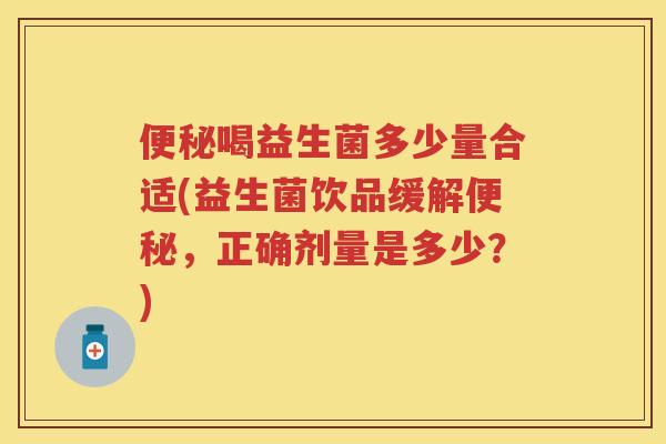 喝益生菌多少量合适(益生菌饮品缓解,正确剂量是多少?) 喝益生菌多少量合适(益生菌饮品缓解,正确剂量是多少?)