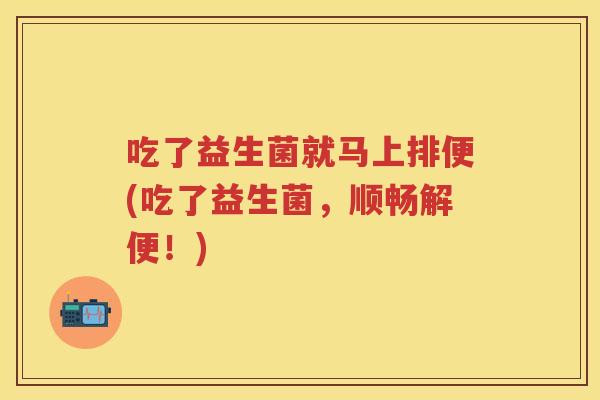 吃了益生菌就马上排便(吃了益生菌，顺畅解便！)