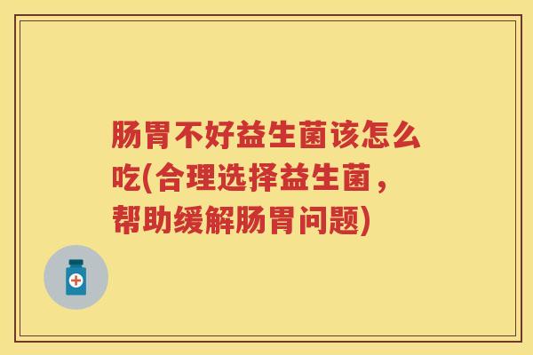 肠胃不好益生菌该怎么吃(合理选择益生菌,帮助缓解肠胃问题) 肠胃不好益生菌该怎么吃(合理选择益生菌,帮助缓解肠胃问题)
