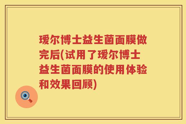 瑷尔博士益生菌面膜做完后(试用了瑷尔博士益生菌面膜的使用体验和效果回顾)