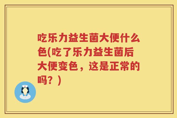 吃乐力益生菌大便什么色(吃了乐力益生菌后大便变色,这是正常的吗?) 吃乐力益生菌大便什么色(吃了乐力益生菌后大便变色,这是正常的吗?)