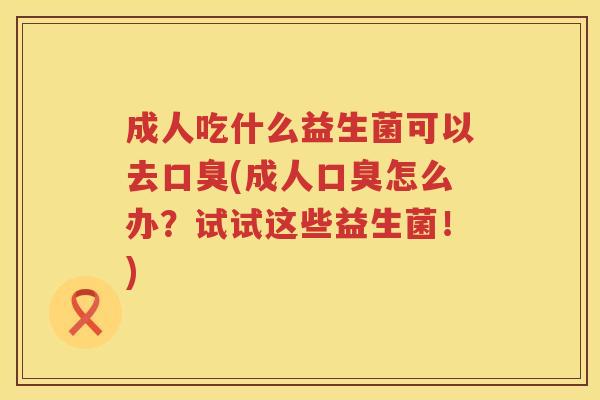 成人吃什么益生菌可以去(成人怎么办?试试这些益生菌!) 成人吃什么益生菌可以去(成人怎么办?试试这些益生菌!)