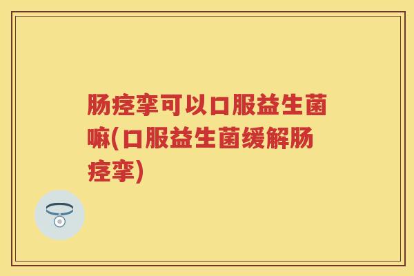 肠痉挛可以口服益生菌嘛(口服益生菌缓解肠痉挛) 肠痉挛可以口服益生菌嘛(口服益生菌缓解肠痉挛)