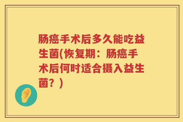 肠手术后多久能吃益生菌(恢复期:肠手术后何时适合摄入益生菌?) 肠手术后多久能吃益生菌(恢复期:肠手术后何时适合摄入益生菌?)