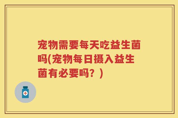 宠物需要每天吃益生菌吗(宠物每日摄入益生菌有必要吗？)