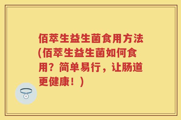 佰萃生益生菌食用方法(佰萃生益生菌如何食用?简单易行,让肠道更健康!) 佰萃生益生菌食用方法(佰萃生益生菌如何食用?简单易行,让肠道更健康!)