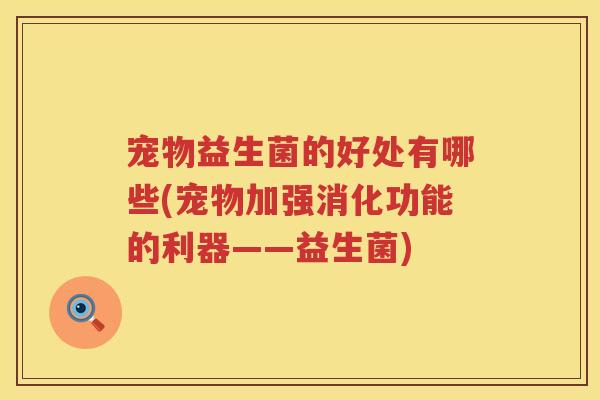 宠物益生菌的好处有哪些(宠物加强消化功能的利器——益生菌) 宠物益生菌的好处有哪些(宠物加强消化功能的利器——益生菌)