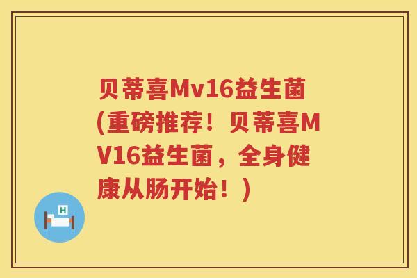 贝蒂喜Mv16益生菌(重磅推荐!贝蒂喜MV16益生菌,全身健康从肠开始!) 贝蒂喜Mv16益生菌(重磅推荐!贝蒂喜MV16益生菌,全身健康从肠开始!)