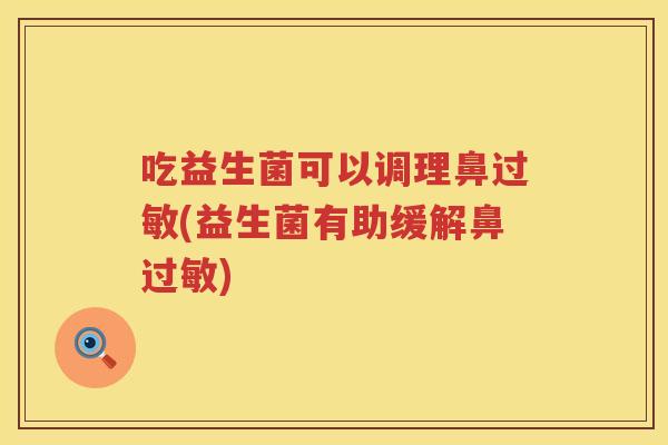 吃益生菌可以调理鼻(益生菌有助缓解鼻) 吃益生菌可以调理鼻(益生菌有助缓解鼻)