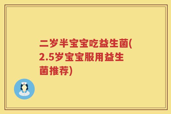 二岁半宝宝吃益生菌(2.5岁宝宝服用益生菌推荐) 二岁半宝宝吃益生菌(2.5岁宝宝服用益生菌推荐)