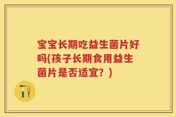 宝宝长期吃益生菌片好吗(孩子长期食用益生菌片是否适宜?) 宝宝长期吃益生菌片好吗(孩子长期食用益生菌片是否适宜?)