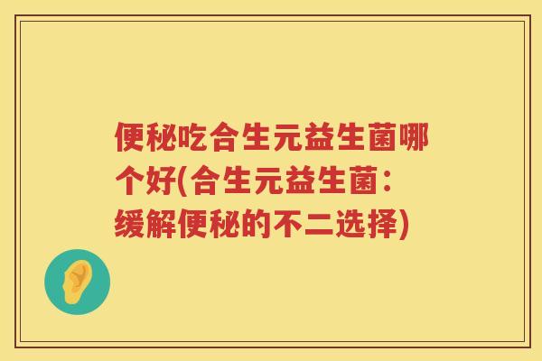 吃合生元益生菌哪个好(合生元益生菌：缓解的不二选择)