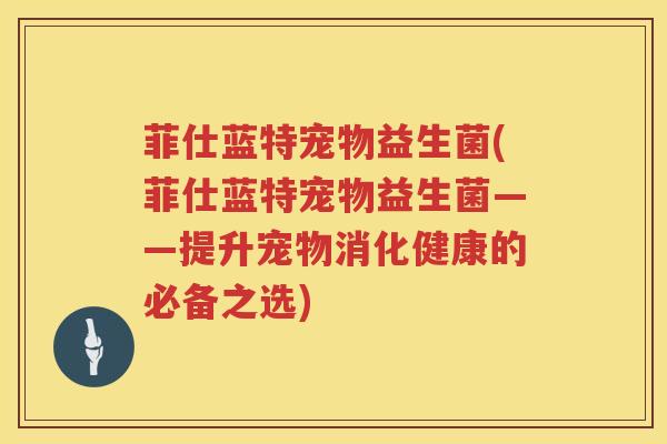 菲仕蓝特宠物益生菌(菲仕蓝特宠物益生菌——提升宠物消化健康的必备之选)
