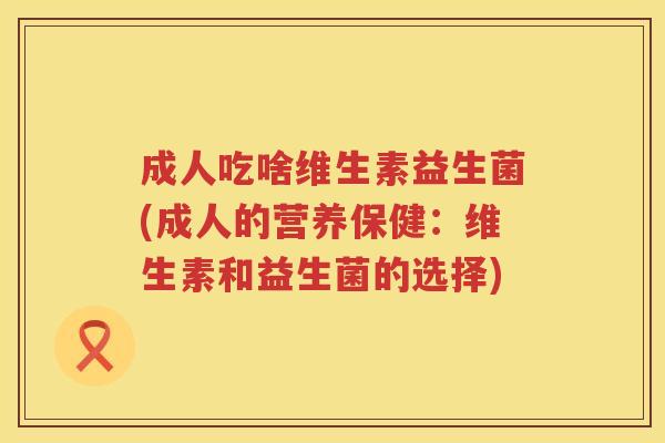 成人吃啥维生素益生菌(成人的营养保健:维生素和益生菌的选择) 成人吃啥维生素益生菌(成人的营养保健:维生素和益生菌的选择)