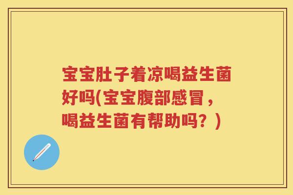 宝宝肚子着凉喝益生菌好吗(宝宝腹部,喝益生菌有帮助吗?) 宝宝肚子着凉喝益生菌好吗(宝宝腹部,喝益生菌有帮助吗?)
