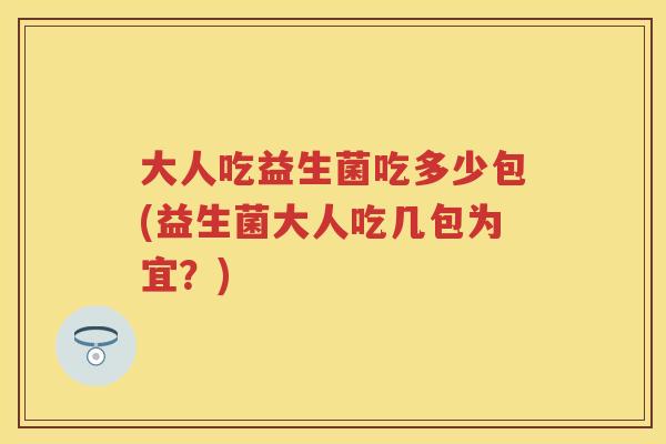 大人吃益生菌吃多少包(益生菌大人吃几包为宜?) 大人吃益生菌吃多少包(益生菌大人吃几包为宜?)