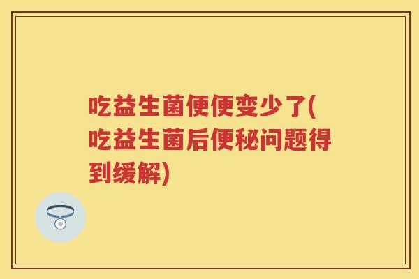 吃益生菌便便变少了(吃益生菌后问题得到缓解) 吃益生菌便便变少了(吃益生菌后问题得到缓解)