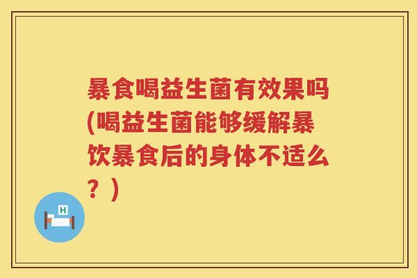 暴食喝益生菌有效果吗(喝益生菌能够缓解暴饮暴食后的身体不适么?) 暴食喝益生菌有效果吗(喝益生菌能够缓解暴饮暴食后的身体不适么?)