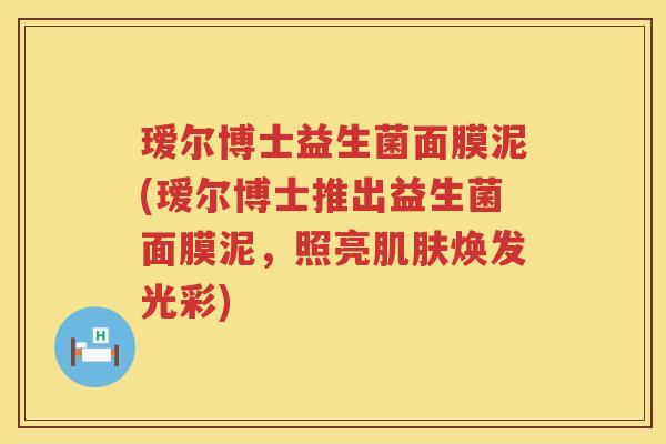 瑷尔博士益生菌面膜泥(瑷尔博士推出益生菌面膜泥，照亮焕发光彩)