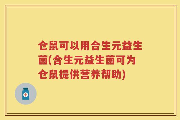 仓鼠可以用合生元益生菌(合生元益生菌可为仓鼠提供营养帮助) 仓鼠可以用合生元益生菌(合生元益生菌可为仓鼠提供营养帮助)