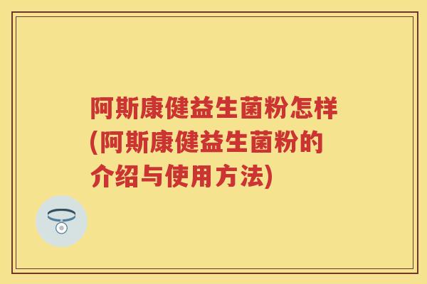 阿斯康健益生菌粉怎样(阿斯康健益生菌粉的介绍与使用方法) 阿斯康健益生菌粉怎样(阿斯康健益生菌粉的介绍与使用方法)