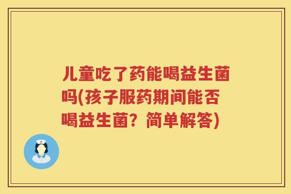 儿童吃了药能喝益生菌吗(孩子服药期间能否喝益生菌?简单解答) 儿童吃了药能喝益生菌吗(孩子服药期间能否喝益生菌?简单解答)