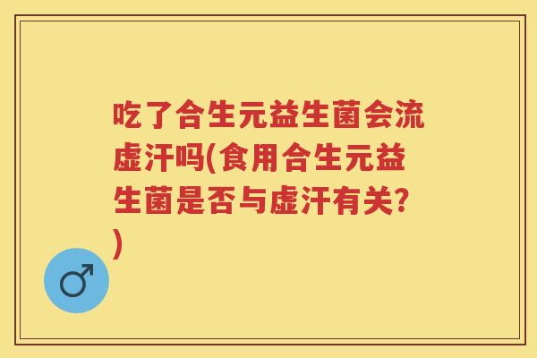 吃了合生元益生菌会流虚汗吗(食用合生元益生菌是否与虚汗有关?) 吃了合生元益生菌会流虚汗吗(食用合生元益生菌是否与虚汗有关?)