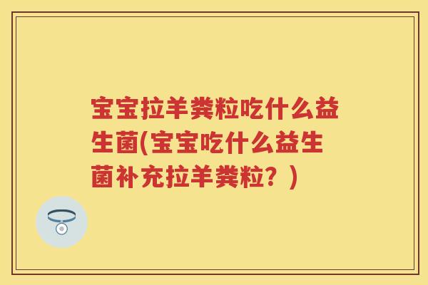 宝宝拉羊粪粒吃什么益生菌(宝宝吃什么益生菌补充拉羊粪粒?) 宝宝拉羊粪粒吃什么益生菌(宝宝吃什么益生菌补充拉羊粪粒?)