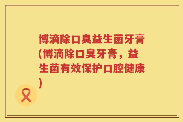 博滴除益生菌牙膏(博滴除牙膏,益生菌有效保护口腔健康) 博滴除益生菌牙膏(博滴除牙膏,益生菌有效保护口腔健康)