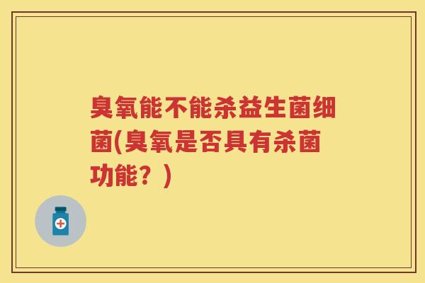 臭氧能不能杀益生菌(臭氧是否具有杀菌功能?) 臭氧能不能杀益生菌(臭氧是否具有杀菌功能?)
