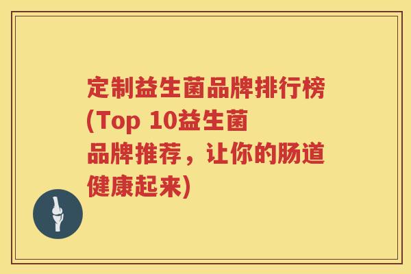 定制益生菌品牌排行榜(Top 10益生菌品牌推荐,让你的肠道健康起来) 定制益生菌品牌排行榜(Top 10益生菌品牌推荐,让你的肠道健康起来)