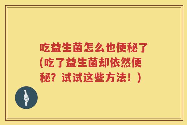 吃益生菌怎么也了(吃了益生菌却依然?试试这些方法!) 吃益生菌怎么也了(吃了益生菌却依然?试试这些方法!)